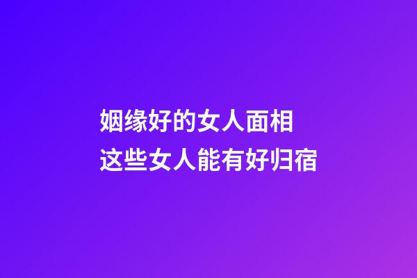 姻缘好的女人面相 这些女人能有好归宿